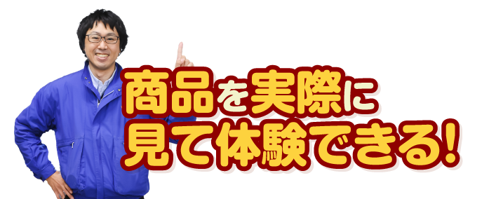商品を実際に見て体験できる！
